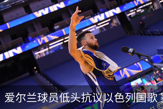 爱尔兰球员低头抗议以色列国歌 赛场上冲突不断
